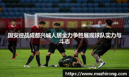 国安迎战成都兴城人居全力争胜展现球队实力与斗志