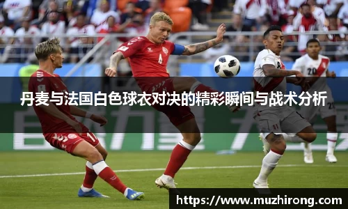 丹麦与法国白色球衣对决的精彩瞬间与战术分析