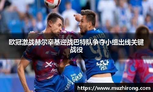 欧冠激战赫尔辛基迎战巴特队争夺小组出线关键战役