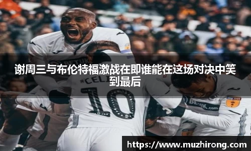 谢周三与布伦特福激战在即谁能在这场对决中笑到最后